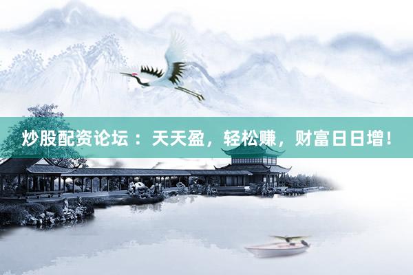 炒股配资论坛 ：天天盈，轻松赚，财富日日增！