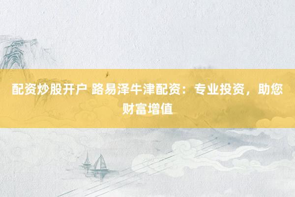 配资炒股开户 路易泽牛津配资：专业投资，助您财富增值
