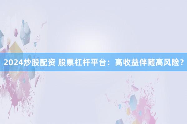 2024炒股配资 股票杠杆平台：高收益伴随高风险？