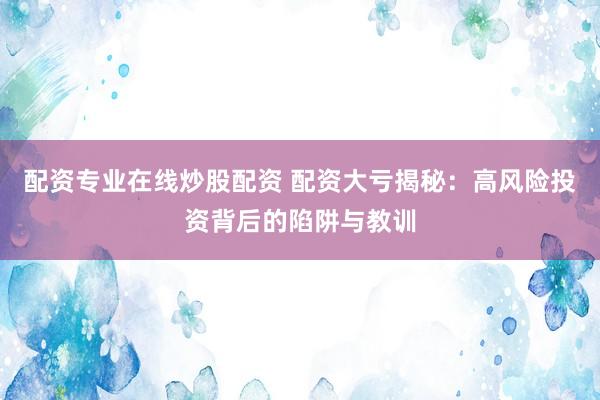 配资专业在线炒股配资 配资大亏揭秘：高风险投资背后的陷阱与教训
