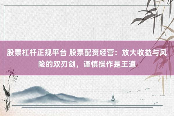 股票杠杆正规平台 股票配资经营：放大收益与风险的双刃剑，谨慎操作是王道