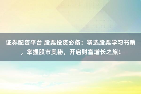 证券配资平台 股票投资必备：精选股票学习书籍，掌握股市奥秘，开启财富增长之旅！