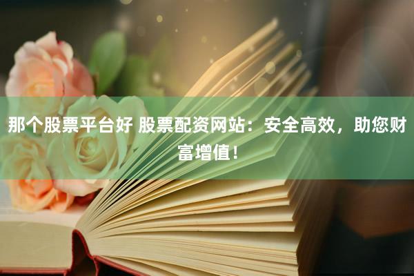 那个股票平台好 股票配资网站：安全高效，助您财富增值！
