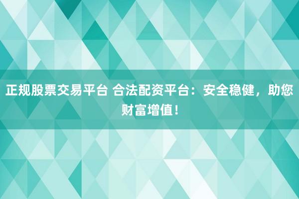 正规股票交易平台 合法配资平台：安全稳健，助您财富增值！