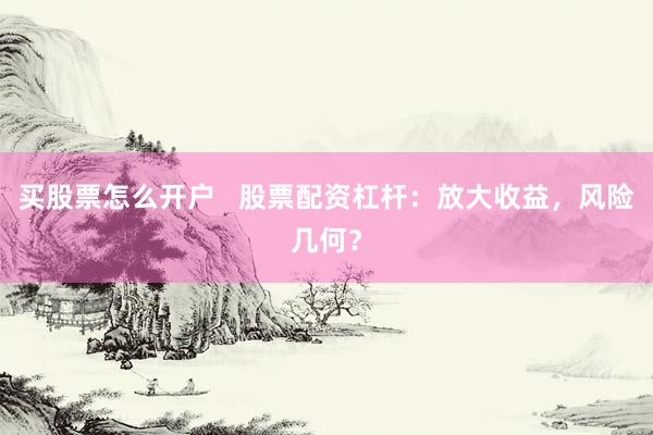 买股票怎么开户   股票配资杠杆：放大收益，风险几何？