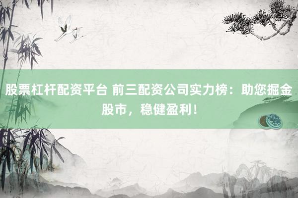 股票杠杆配资平台 前三配资公司实力榜：助您掘金股市，稳健盈利！