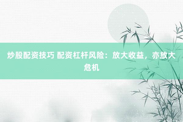 炒股配资技巧 配资杠杆风险：放大收益，亦放大危机