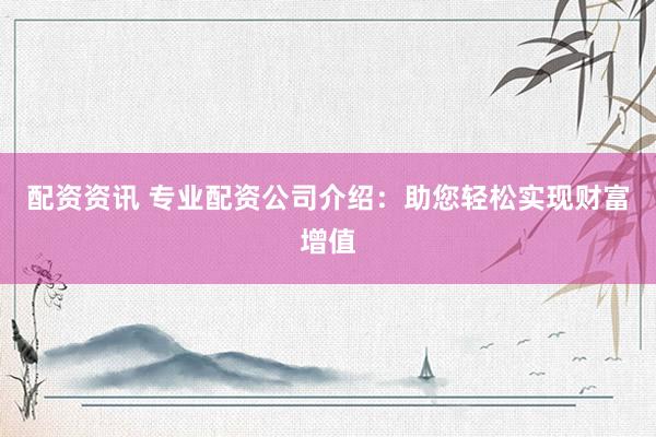 配资资讯 专业配资公司介绍：助您轻松实现财富增值