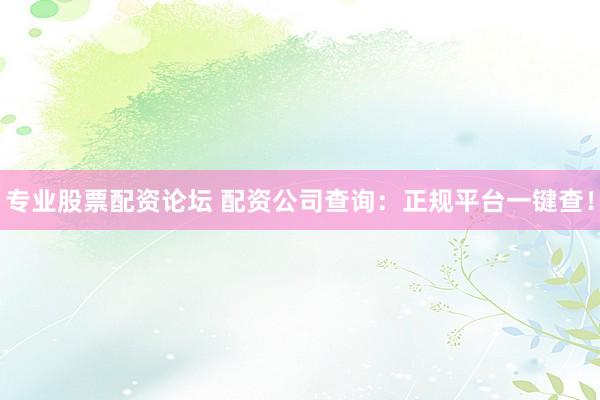 专业股票配资论坛 配资公司查询：正规平台一键查！