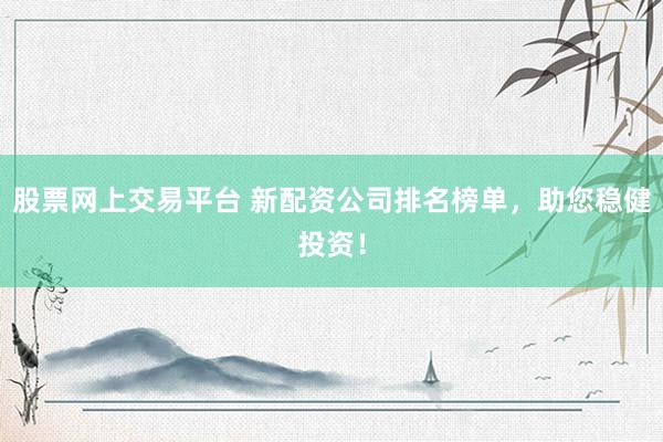 股票网上交易平台 新配资公司排名榜单，助您稳健投资！