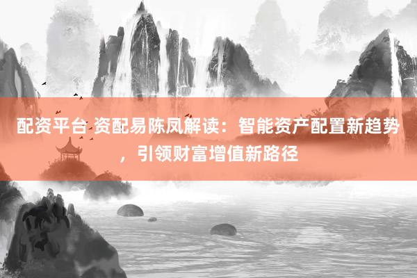 配资平台 资配易陈凤解读：智能资产配置新趋势，引领财富增值新路径