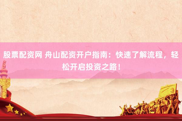 股票配资网 舟山配资开户指南：快速了解流程，轻松开启投资之路！