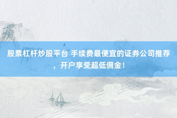 股票杠杆炒股平台 手续费最便宜的证券公司推荐，开户享受超低佣金！