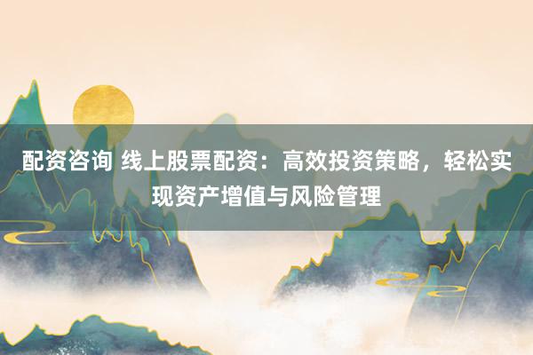 配资咨询 线上股票配资：高效投资策略，轻松实现资产增值与风险管理