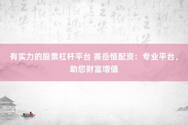 有实力的股票杠杆平台 赛岳恒配资：专业平台，助您财富增值