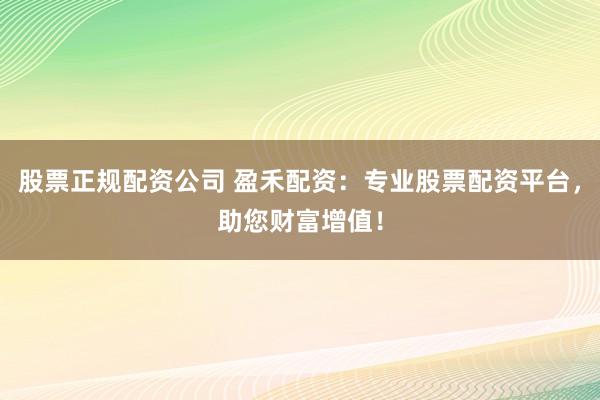 股票正规配资公司 盈禾配资：专业股票配资平台，助您财富增值！