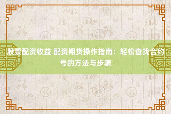 股票配资收益 配资期货操作指南：轻松查找合约号的方法与步骤