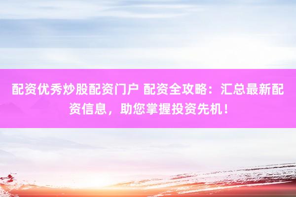配资优秀炒股配资门户 配资全攻略：汇总最新配资信息，助您掌握投资先机！