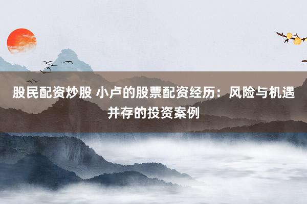 股民配资炒股 小卢的股票配资经历：风险与机遇并存的投资案例