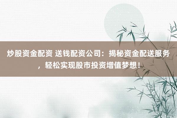 炒股资金配资 送钱配资公司：揭秘资金配送服务，轻松实现股市投资增值梦想！