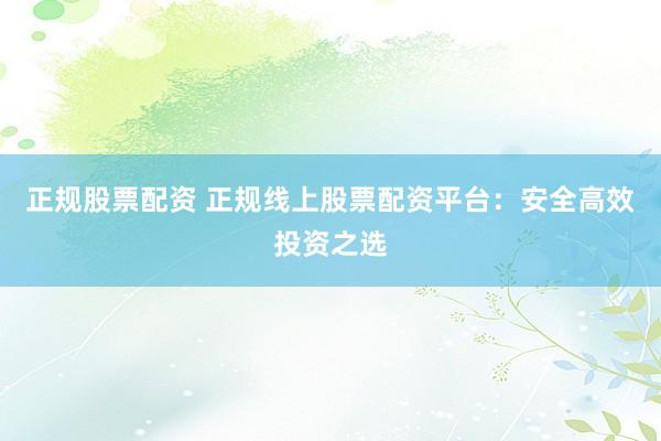 正规股票配资 正规线上股票配资平台：安全高效投资之选