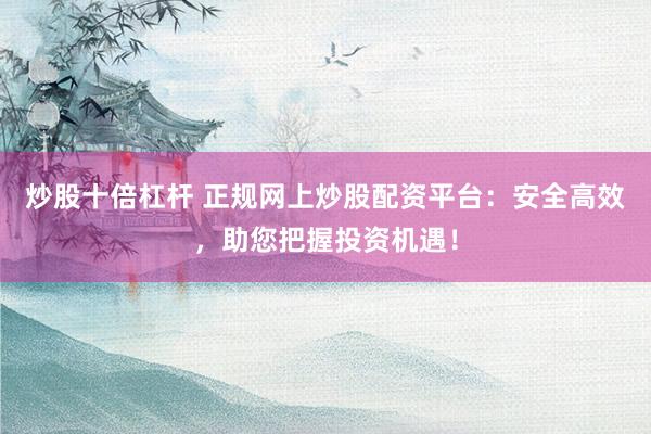炒股十倍杠杆 正规网上炒股配资平台：安全高效，助您把握投资机遇！