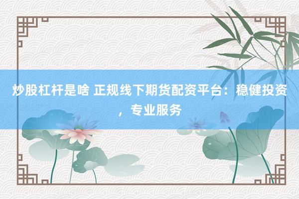 炒股杠杆是啥 正规线下期货配资平台：稳健投资，专业服务
