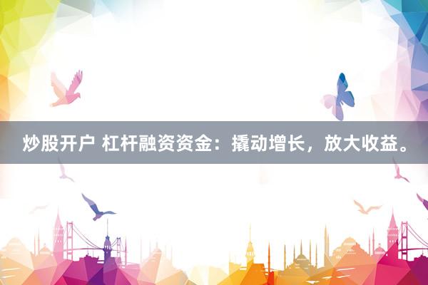 炒股开户 杠杆融资资金：撬动增长，放大收益。