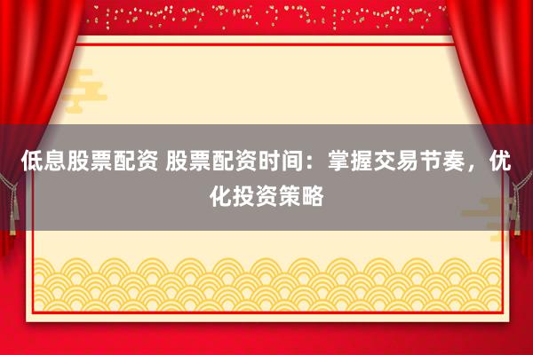 低息股票配资 股票配资时间:掌握交易节奏,优化投资策略