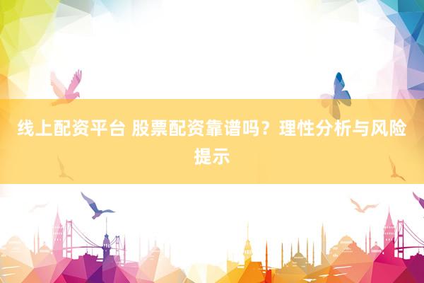 线上配资平台 股票配资靠谱吗？理性分析与风险提示