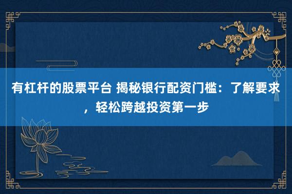 有杠杆的股票平台 揭秘银行配资门槛：了解要求，轻松跨越投资第一步