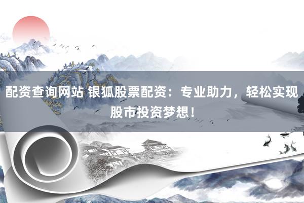 配资查询网站 银狐股票配资：专业助力，轻松实现股市投资梦想！