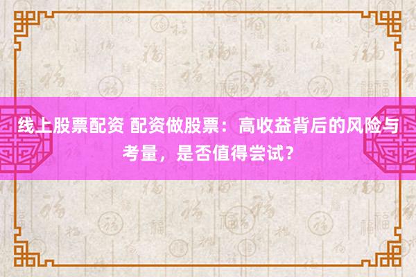 线上股票配资 配资做股票：高收益背后的风险与考量，是否值得尝试？