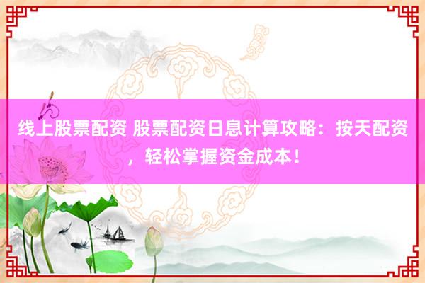线上股票配资 股票配资日息计算攻略：按天配资，轻松掌握资金成本！