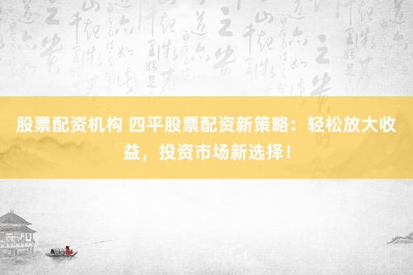 股票配资机构 四平股票配资新策略：轻松放大收益，投资市场新选择！