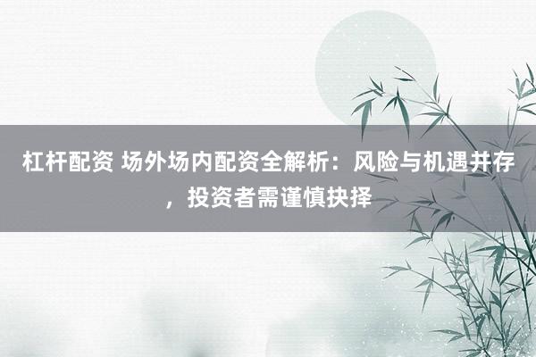 杠杆配资 场外场内配资全解析：风险与机遇并存，投资者需谨慎抉择