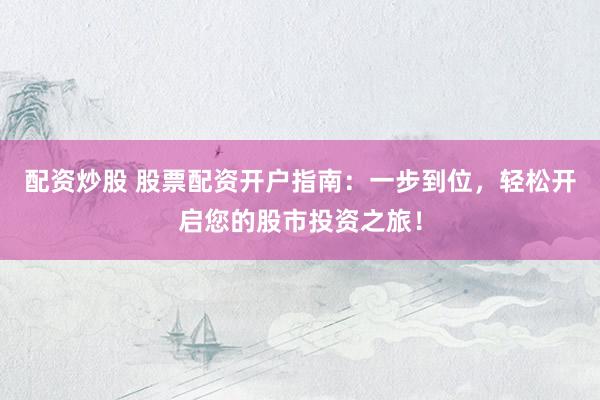 配资炒股 股票配资开户指南：一步到位，轻松开启您的股市投资之旅！