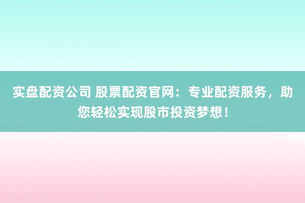 实盘配资公司 股票配资官网：专业配资服务，助您轻松实现股市投资梦想！