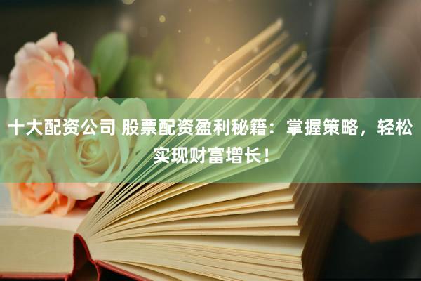 十大配资公司 股票配资盈利秘籍：掌握策略，轻松实现财富增长！