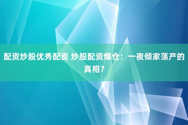 配资炒股优秀配资 炒股配资爆仓：一夜倾家荡产的真相？