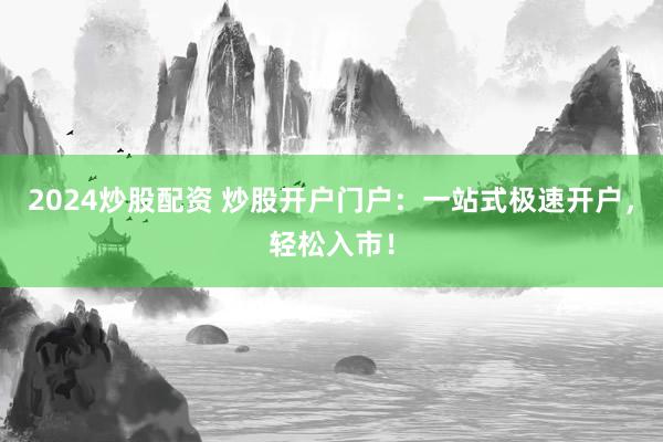 2024炒股配资 炒股开户门户：一站式极速开户，轻松入市！