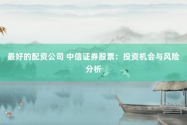 最好的配资公司 中信证券股票:投资机会与风险分析