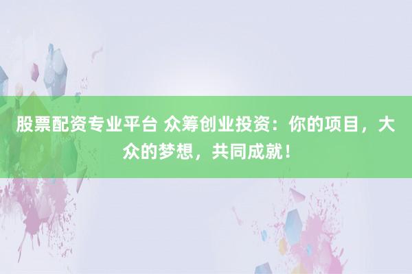 股票配资专业平台 众筹创业投资:你的项目,大众的梦想,共同成就!
