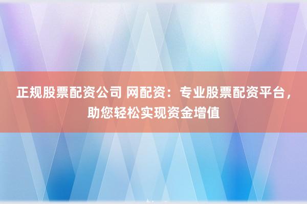 正规股票配资公司 网配资:专业股票配资平台,助您轻松实现资金增值