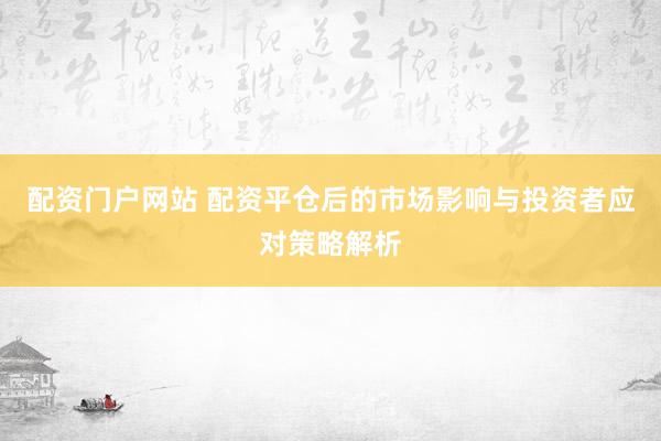 配资门户网站 配资平仓后的市场影响与投资者应对策略解析