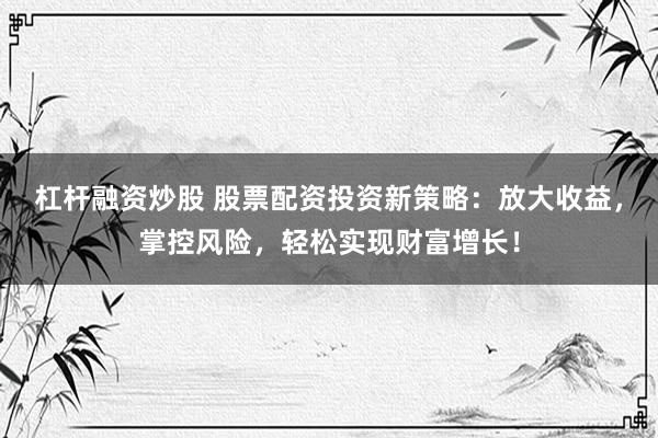 杠杆融资炒股 股票配资投资新策略:放大收益,掌控风险,轻松实现财富增长!