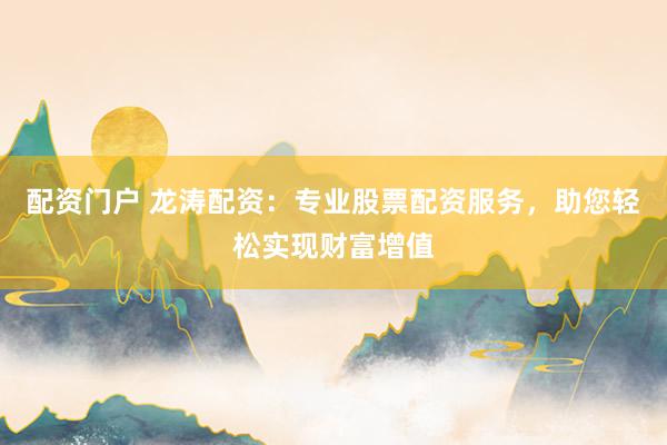配资门户 龙涛配资:专业股票配资服务,助您轻松实现财富增值