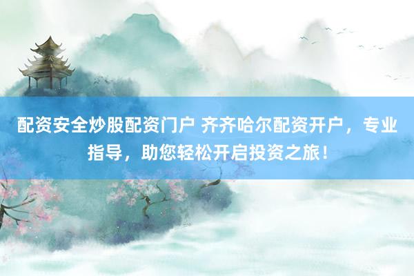 配资安全炒股配资门户 齐齐哈尔配资开户,专业指导,助您轻松开启投资之旅!