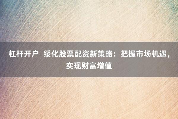 杠杆开户  绥化股票配资新策略:把握市场机遇,实现财富增值