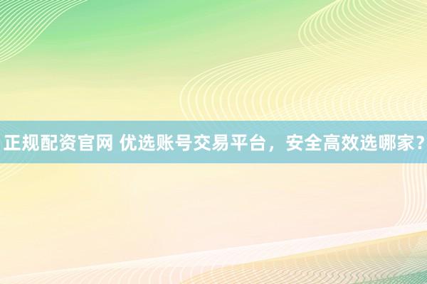 正规配资官网 优选账号交易平台,安全高效选哪家?